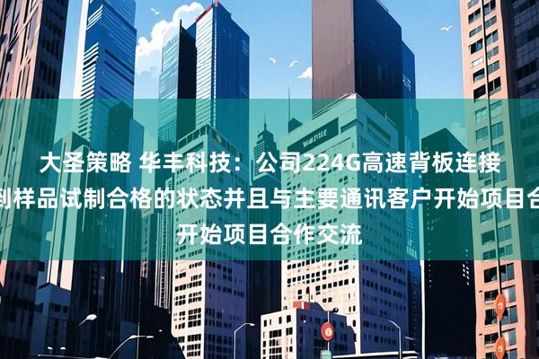 大圣策略 华丰科技：公司224G高速背板连接器已达到样品试制合格的状态并且与主要通讯客户开始项目合作交流