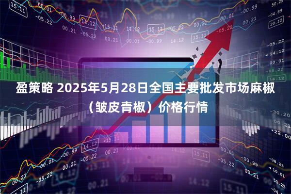 盈策略 2025年5月28日全国主要批发市场麻椒（皱皮青椒）价格行情
