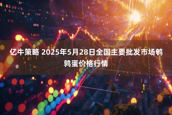 亿牛策略 2025年5月28日全国主要批发市场鹌鹑蛋价格行情