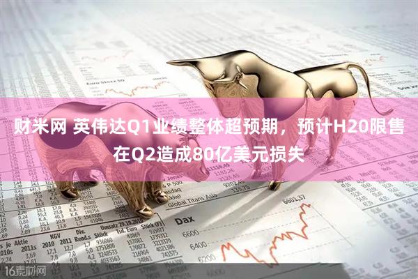 财米网 英伟达Q1业绩整体超预期，预计H20限售在Q2造成80亿美元损失