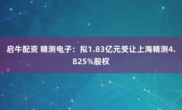 启牛配资 精测电子：拟1.83亿元受让上海精测4.825%股权