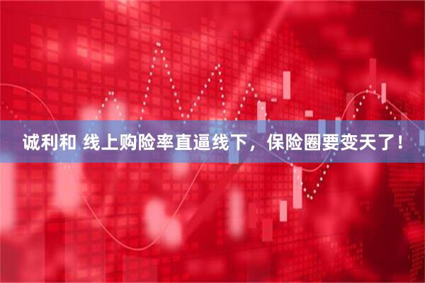 诚利和 线上购险率直逼线下，保险圈要变天了！