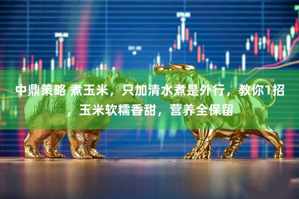 中鼎策略 煮玉米，只加清水煮是外行，教你1招，玉米软糯香甜，营养全保留