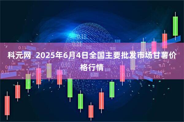 科元网 2025年6月4日全国主要批发市场甘薯价格行情