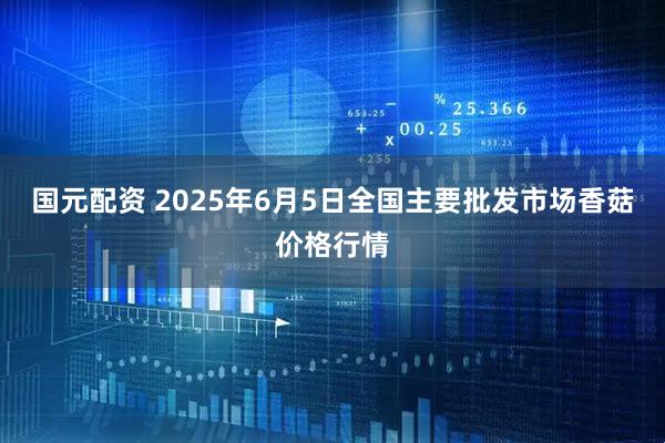 国元配资 2025年6月5日全国主要批发市场香菇价格行情