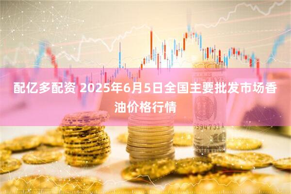 配亿多配资 2025年6月5日全国主要批发市场香油价格行情