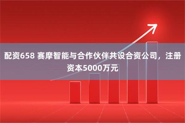 配资658 赛摩智能与合作伙伴共设合资公司，注册资本5000万元