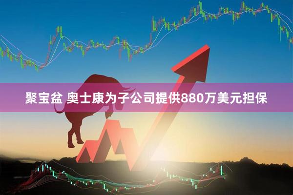 聚宝盆 奥士康为子公司提供880万美元担保