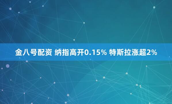 金八号配资 纳指高开0.15% 特斯拉涨超2%