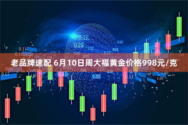 老品牌速配 6月10日周大福黄金价格998元/克