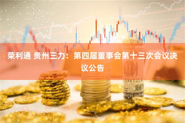 荣利通 贵州三力：第四届董事会第十三次会议决议公告