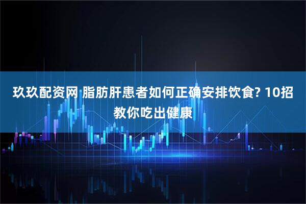 玖玖配资网 脂肪肝患者如何正确安排饮食? 10招教你吃出健康