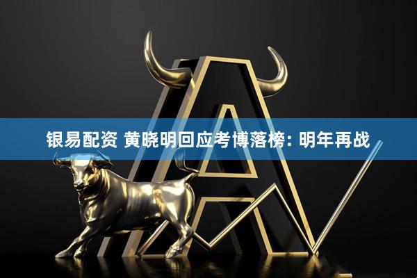 银易配资 黄晓明回应考博落榜: 明年再战