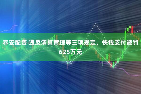 春安配资 违反清算管理等三项规定，快钱支付被罚625万元