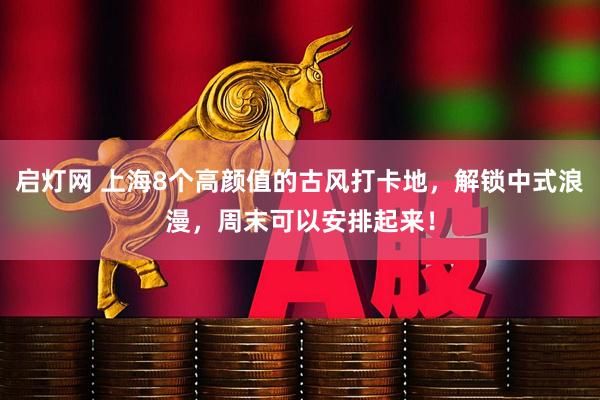 启灯网 上海8个高颜值的古风打卡地，解锁中式浪漫，周末可以安排起来！