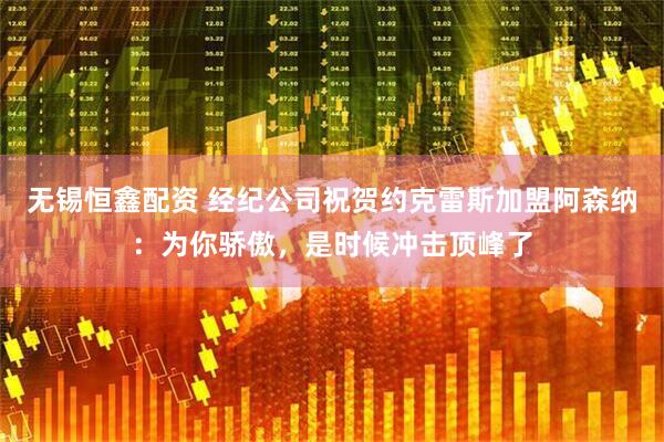 无锡恒鑫配资 经纪公司祝贺约克雷斯加盟阿森纳：为你骄傲，是时候冲击顶峰了