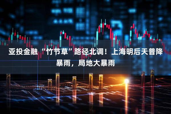 亚投金融 “竹节草”路径北调！上海明后天普降暴雨，局地大暴雨