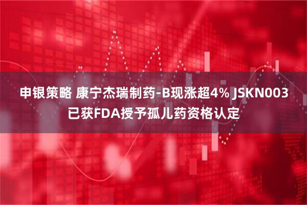 申银策略 康宁杰瑞制药-B现涨超4% JSKN003已获FDA授予孤儿药资格认定