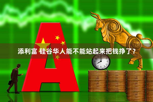 添利富 硅谷华人能不能站起来把钱挣了？