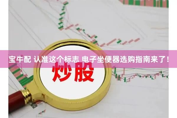 宝牛配 认准这个标志 电子坐便器选购指南来了！