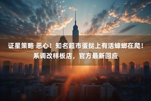 证星策略 恶心！知名超市蛋挞上有活蟑螂在爬！系调改样板店，官方最新回应