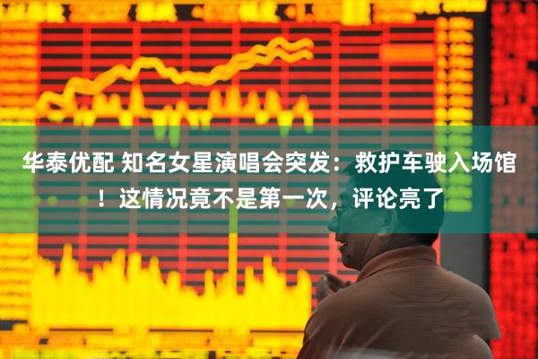 华泰优配 知名女星演唱会突发：救护车驶入场馆！这情况竟不是第一次，评论亮了