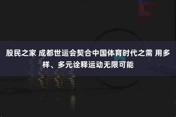 股民之家 成都世运会契合中国体育时代之需 用多样、多元诠释运动无限可能