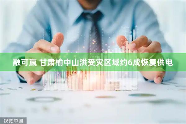 融可赢 甘肃榆中山洪受灾区域约6成恢复供电