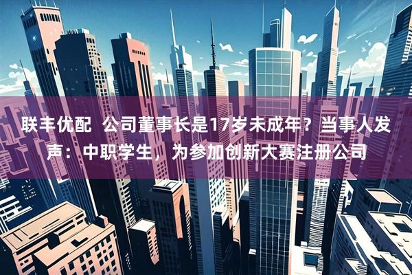 联丰优配  公司董事长是17岁未成年？当事人发声：中职学生，为参加创新大赛注册公司