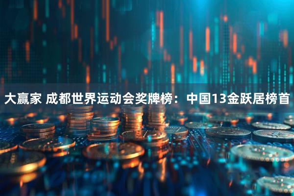 大赢家 成都世界运动会奖牌榜：中国13金跃居榜首