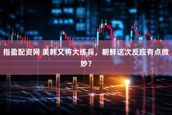 指盈配资网 美韩又将大练兵，朝鲜这次反应有点微妙？