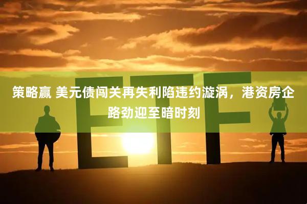 策略赢 美元债闯关再失利陷违约漩涡，港资房企路劲迎至暗时刻