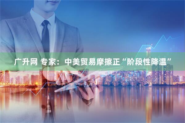 广升网 专家：中美贸易摩擦正“阶段性降温”