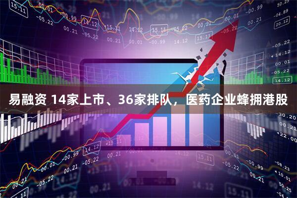 易融资 14家上市、36家排队，医药企业蜂拥港股