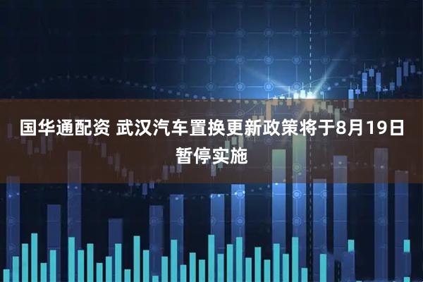 国华通配资 武汉汽车置换更新政策将于8月19日暂停实施