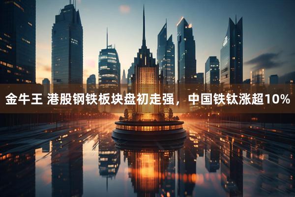 金牛王 港股钢铁板块盘初走强，中国铁钛涨超10%