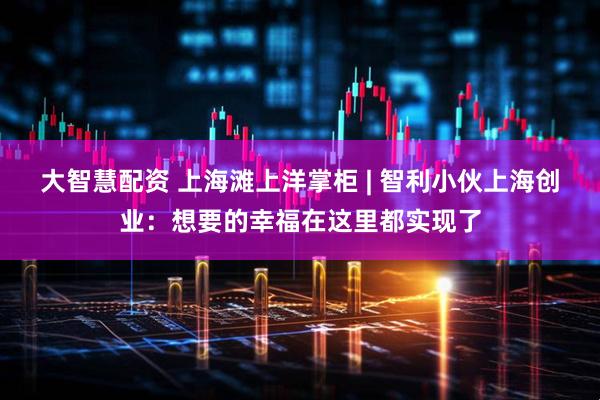 大智慧配资 上海滩上洋掌柜 | 智利小伙上海创业：想要的幸福在这里都实现了