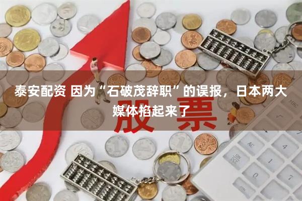泰安配资 因为“石破茂辞职”的误报，日本两大媒体掐起来了