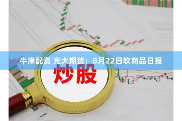 牛津配资 光大期货：8月22日软商品日报