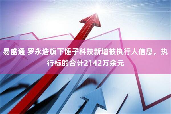 易盛通 罗永浩旗下锤子科技新增被执行人信息，执行标的合计2142万余元