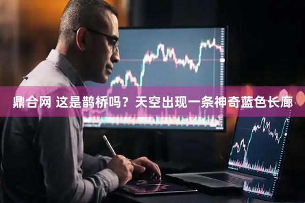 鼎合网 这是鹊桥吗？天空出现一条神奇蓝色长廊