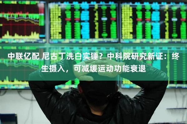 中联亿配 尼古丁洗白实锤？中科院研究新证：终生摄入，可减缓运动功能衰退