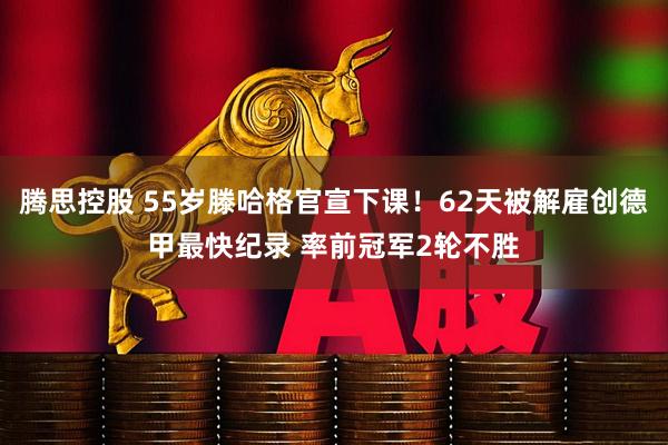 腾思控股 55岁滕哈格官宣下课！62天被解雇创德甲最快纪录 率前冠军2轮不胜