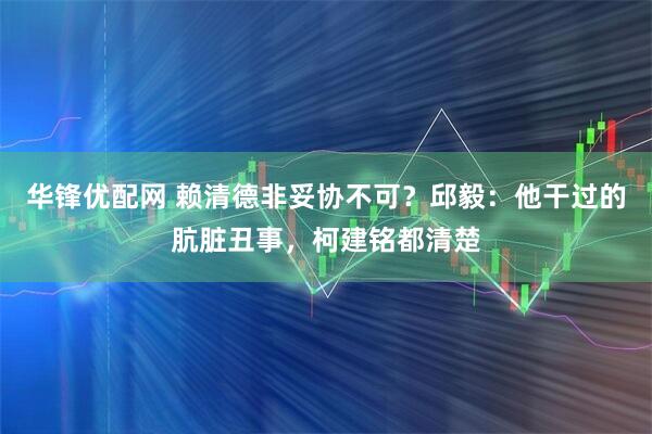 华锋优配网 赖清德非妥协不可？邱毅：他干过的肮脏丑事，柯建铭都清楚