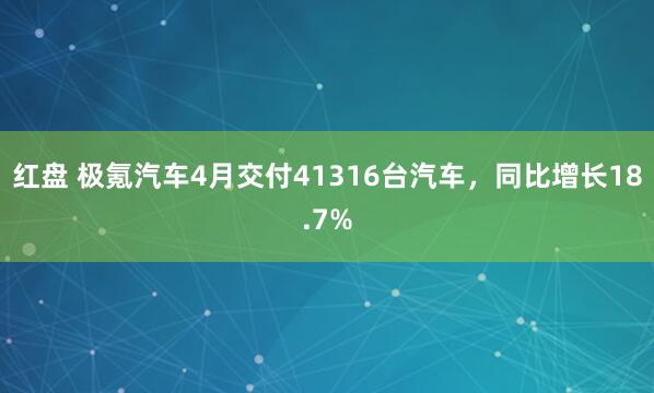 红盘 极氪汽车4月交付41316台汽车，同比增长18.7%