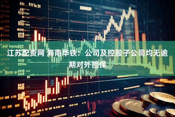 江苏配资网 海南华铁：公司及控股子公司均无逾期对外担保