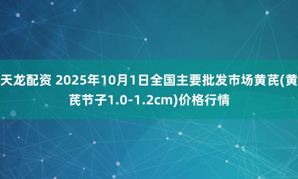 天龙配资 2025年10月1日全国主要批发市场黄芪(黄芪节子1.0-1.2cm)价格行情