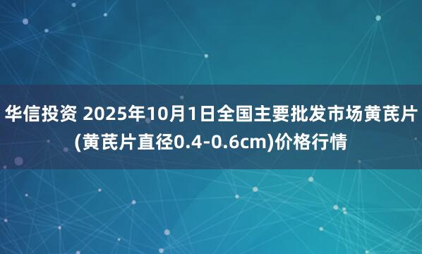 华信投资 2025年10月1日全国主要批发市场黄芪片(黄芪片直径0.4-0.6cm)价格行情