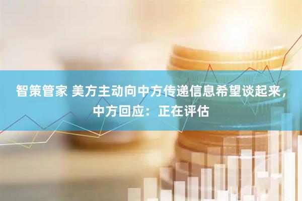 智策管家 美方主动向中方传递信息希望谈起来，中方回应：正在评估