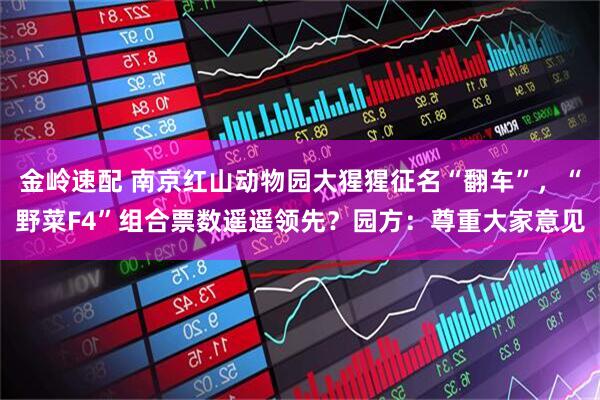 金岭速配 南京红山动物园大猩猩征名“翻车”,“野菜F4”组合票数遥遥领先?园方:尊重大家意见